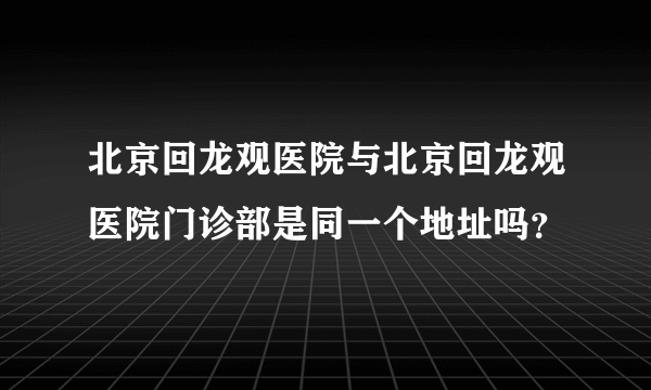 北京回龙观医院与北京回龙观医院门诊部是同一个地址吗？