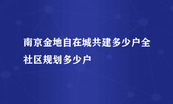 南京金地自在城共建多少户全社区规划多少户