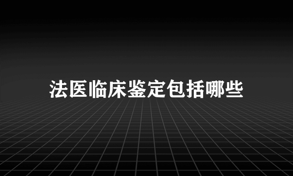 法医临床鉴定包括哪些