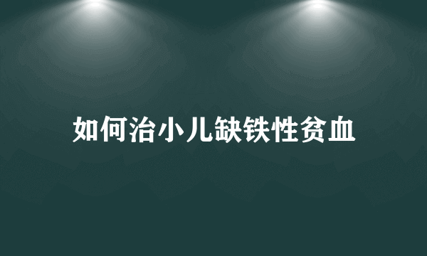 如何治小儿缺铁性贫血