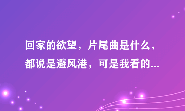 回家的欲望，片尾曲是什么，都说是避风港，可是我看的不是啊，好像叫什么的答案，有一句是雪已纷飞，心...