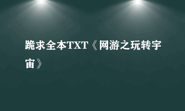 跪求全本TXT《网游之玩转宇宙》