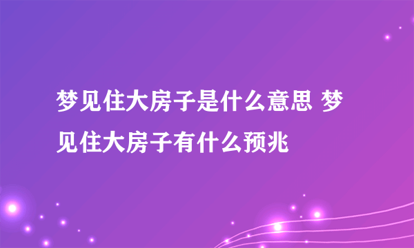 梦见住大房子是什么意思 梦见住大房子有什么预兆