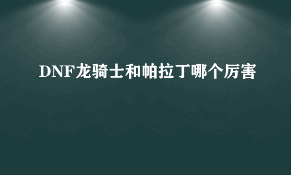 DNF龙骑士和帕拉丁哪个厉害