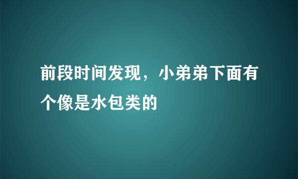 前段时间发现，小弟弟下面有个像是水包类的