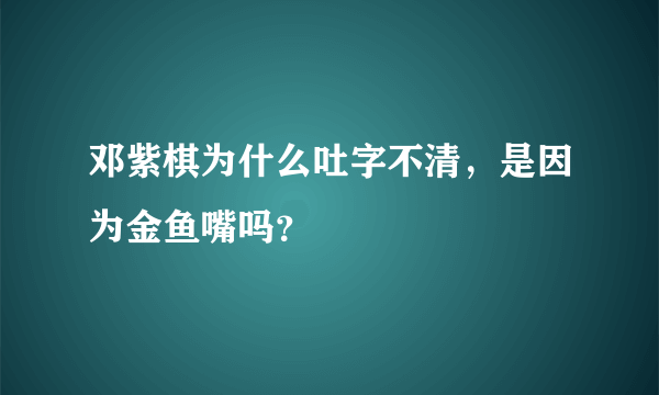 邓紫棋为什么吐字不清，是因为金鱼嘴吗？