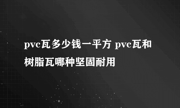 pvc瓦多少钱一平方 pvc瓦和树脂瓦哪种坚固耐用