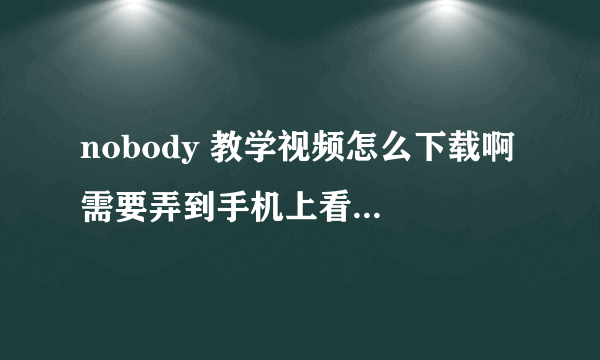 nobody 教学视频怎么下载啊 需要弄到手机上看 跪求指？