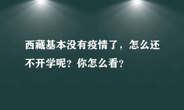 西藏基本没有疫情了，怎么还不开学呢？你怎么看？