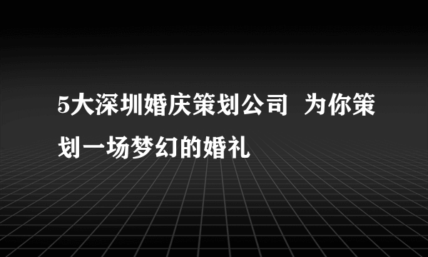 5大深圳婚庆策划公司  为你策划一场梦幻的婚礼