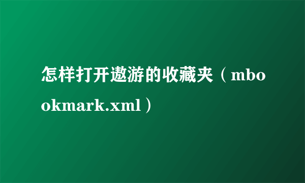 怎样打开遨游的收藏夹（mbookmark.xml）