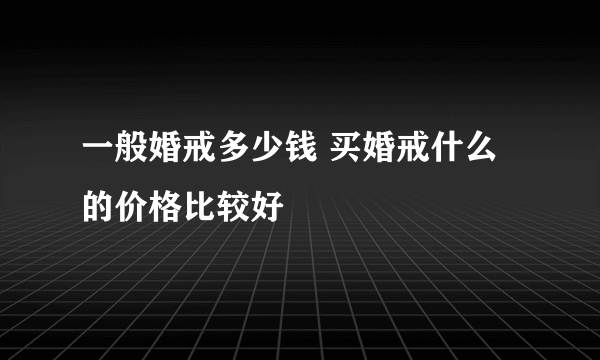 一般婚戒多少钱 买婚戒什么的价格比较好