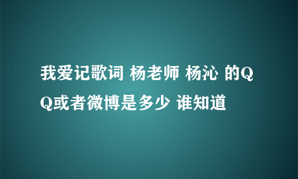 我爱记歌词 杨老师 杨沁 的QQ或者微博是多少 谁知道