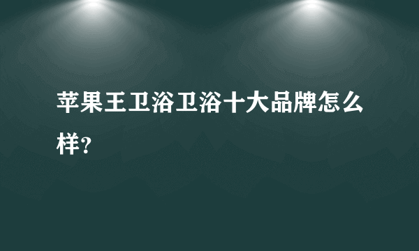 苹果王卫浴卫浴十大品牌怎么样？