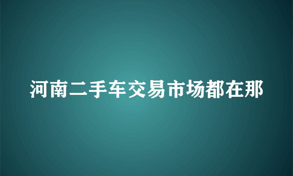 河南二手车交易市场都在那