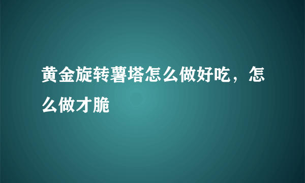 黄金旋转薯塔怎么做好吃，怎么做才脆