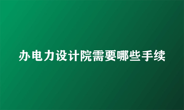 办电力设计院需要哪些手续