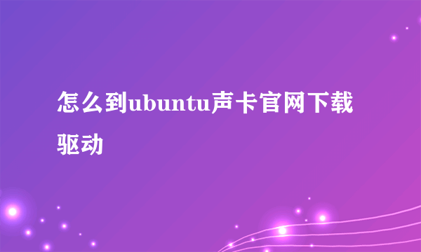 怎么到ubuntu声卡官网下载驱动