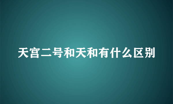 天宫二号和天和有什么区别