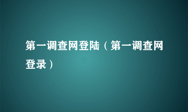 第一调查网登陆（第一调查网登录）