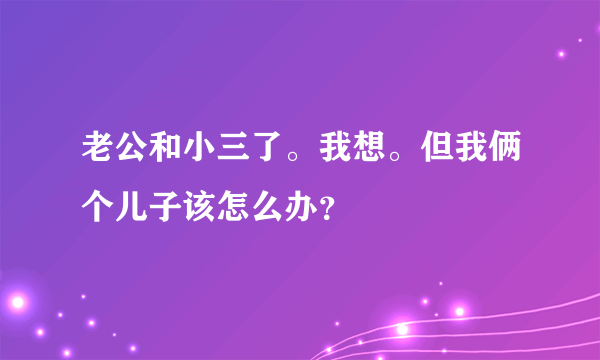 老公和小三了。我想。但我俩个儿子该怎么办？