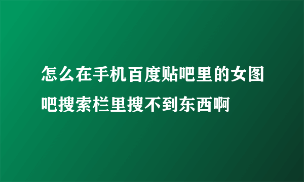 怎么在手机百度贴吧里的女图吧搜索栏里搜不到东西啊