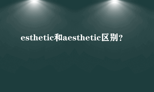 esthetic和aesthetic区别？