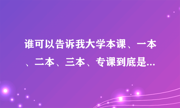 谁可以告诉我大学本课、一本、二本、三本、专课到底是什么回事？