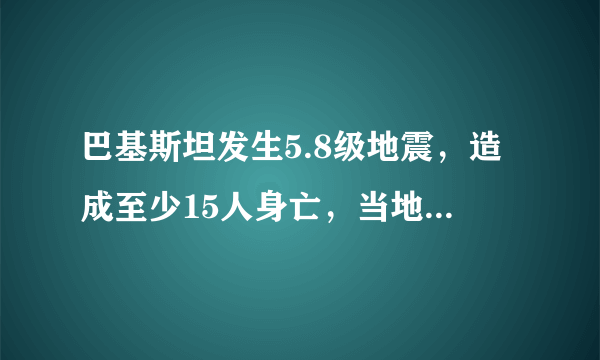 巴基斯坦发生5.8级地震，造成至少15人身亡，当地的受灾情况如何？