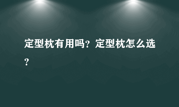 定型枕有用吗？定型枕怎么选？