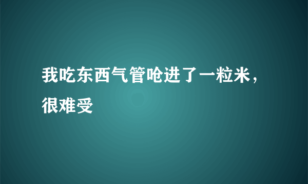 我吃东西气管呛进了一粒米，很难受