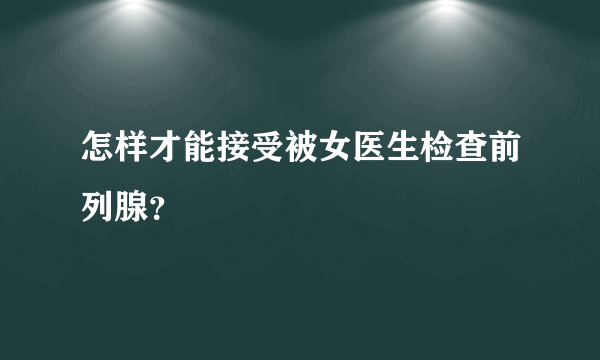 怎样才能接受被女医生检查前列腺？