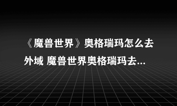 《魔兽世界》奥格瑞玛怎么去外域 魔兽世界奥格瑞玛去外域方法