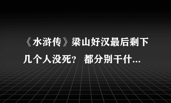 《水浒传》梁山好汉最后剩下几个人没死？ 都分别干什么去了？