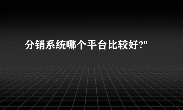 分销系统哪个平台比较好?