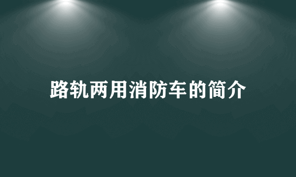 路轨两用消防车的简介