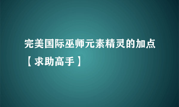 完美国际巫师元素精灵的加点【求助高手】