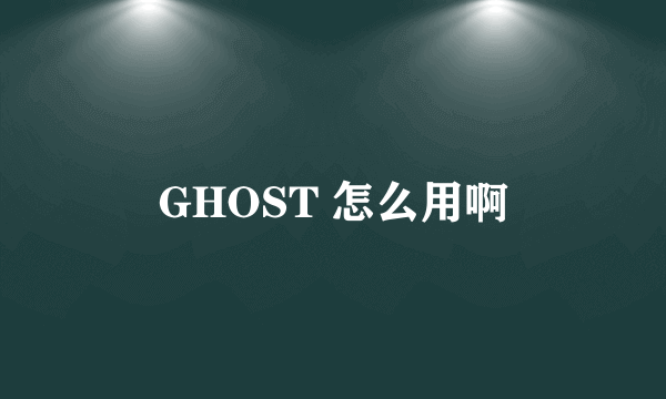 GHOST 怎么用啊