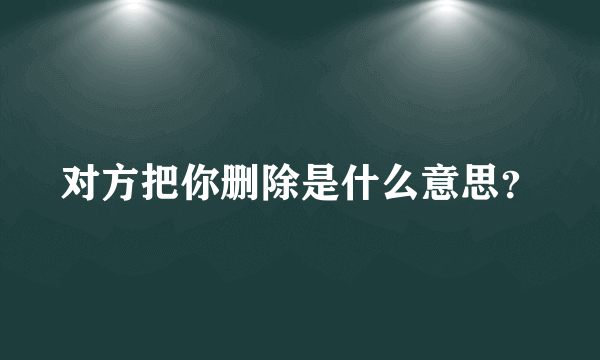 对方把你删除是什么意思？