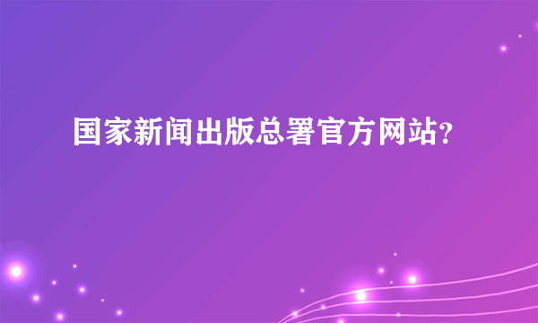 国家新闻出版总署官方网站？