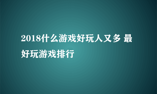 2018什么游戏好玩人又多 最好玩游戏排行