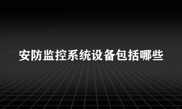 安防监控系统设备包括哪些