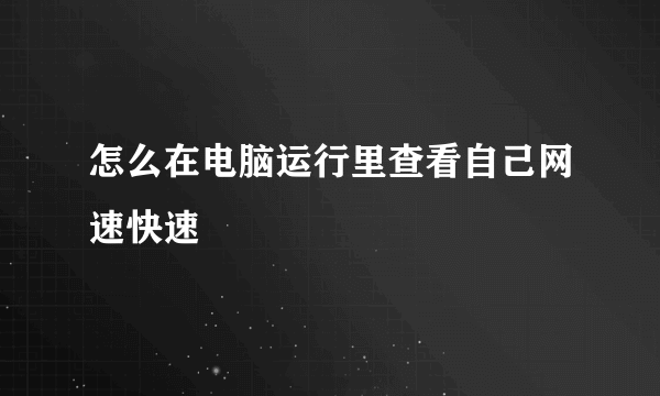 怎么在电脑运行里查看自己网速快速