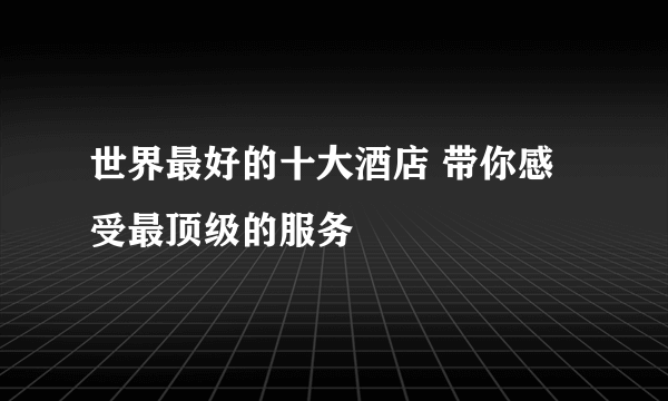 世界最好的十大酒店 带你感受最顶级的服务