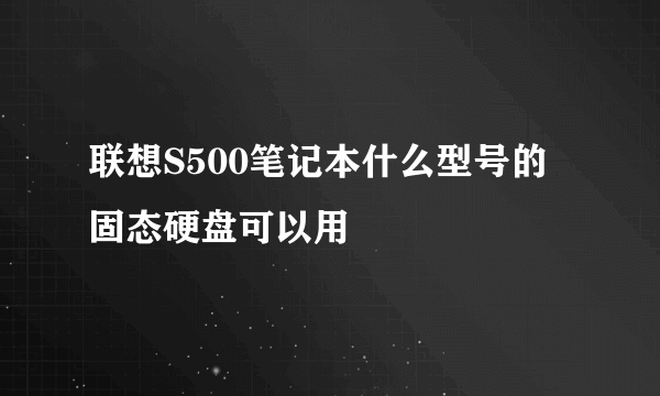 联想S500笔记本什么型号的固态硬盘可以用