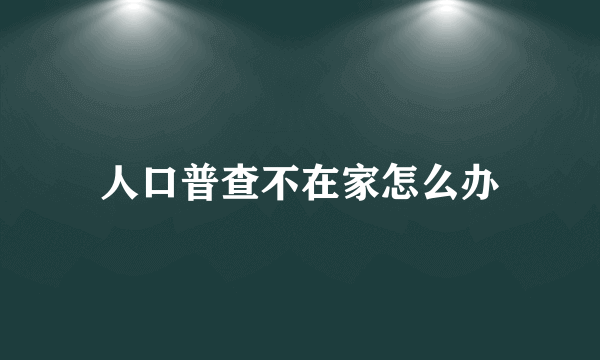 人口普查不在家怎么办