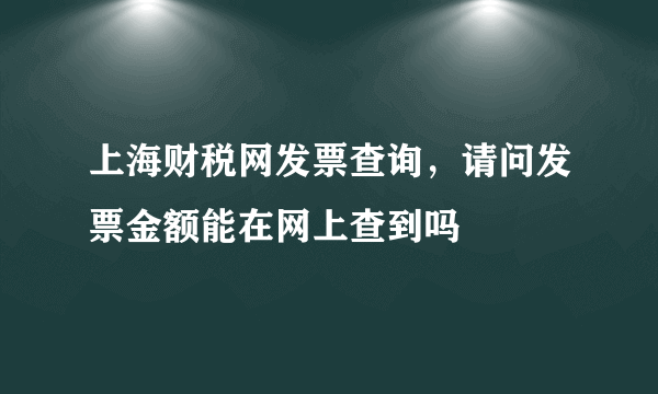 上海财税网发票查询，请问发票金额能在网上查到吗