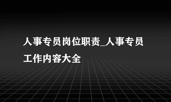 人事专员岗位职责_人事专员工作内容大全