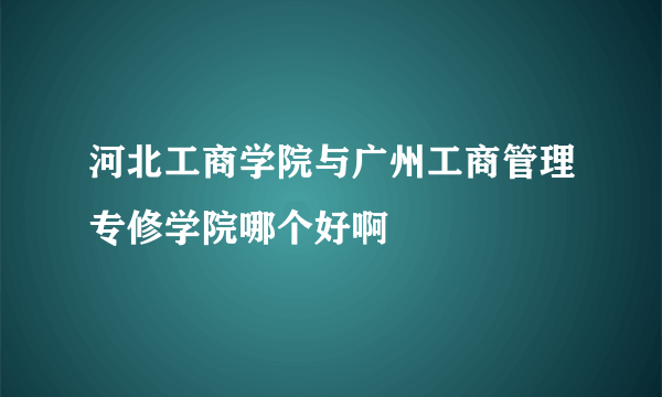 河北工商学院与广州工商管理专修学院哪个好啊