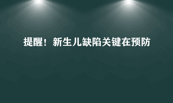 提醒！新生儿缺陷关键在预防